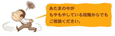 あたまの中がもやもやしている段階からでもご相談ください